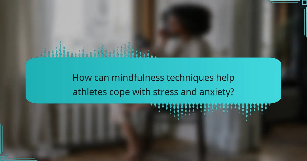 How can mindfulness techniques help athletes cope with stress and anxiety?
