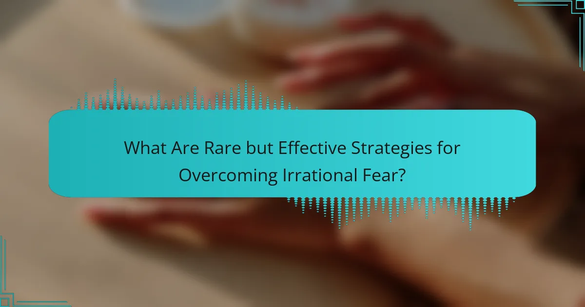 What Are Rare but Effective Strategies for Overcoming Irrational Fear?