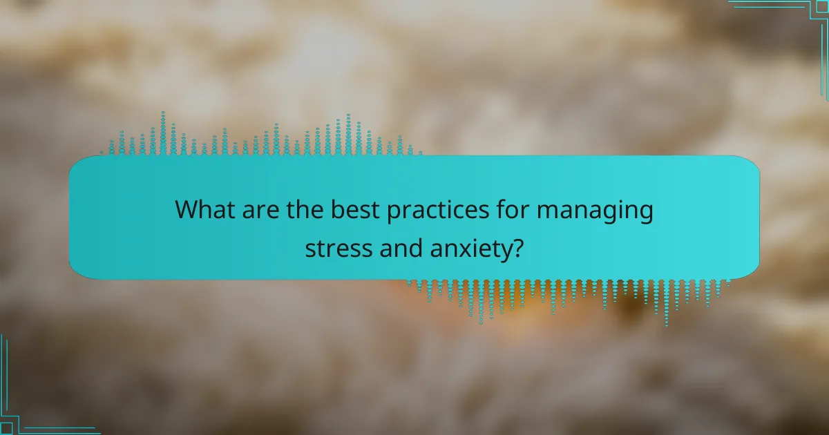 What are the best practices for managing stress and anxiety?