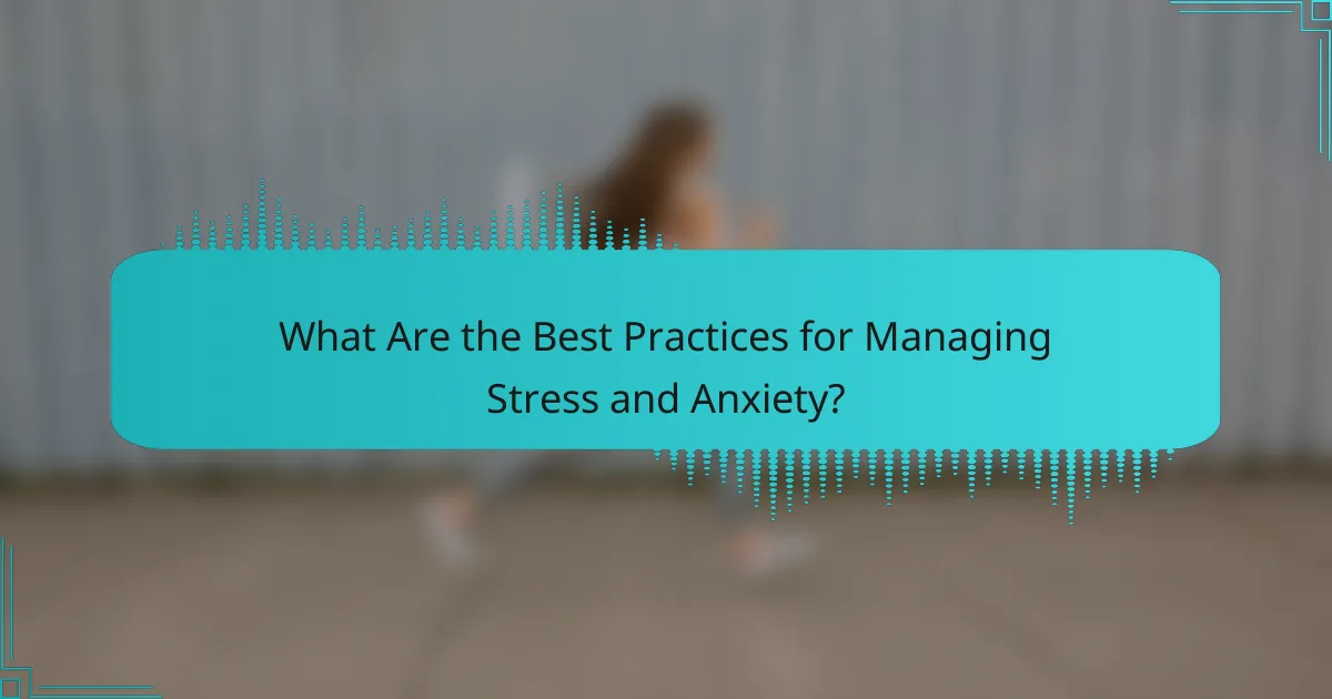 What Are the Best Practices for Managing Stress and Anxiety?