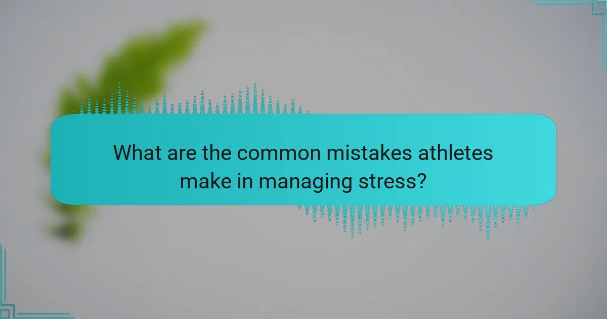 What Are the Common Mistakes Athletes Make in Managing Stress?